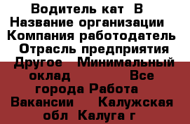 Водитель кат. В › Название организации ­ Компания-работодатель › Отрасль предприятия ­ Другое › Минимальный оклад ­ 25 000 - Все города Работа » Вакансии   . Калужская обл.,Калуга г.